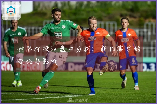 世界杯投注盘口分析：新旧赛季的变化与影响