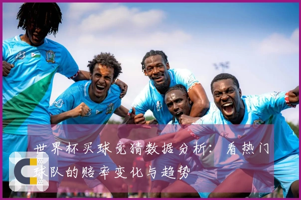 世界杯买球竞猜数据分析：看热门球队的赔率变化与趋势