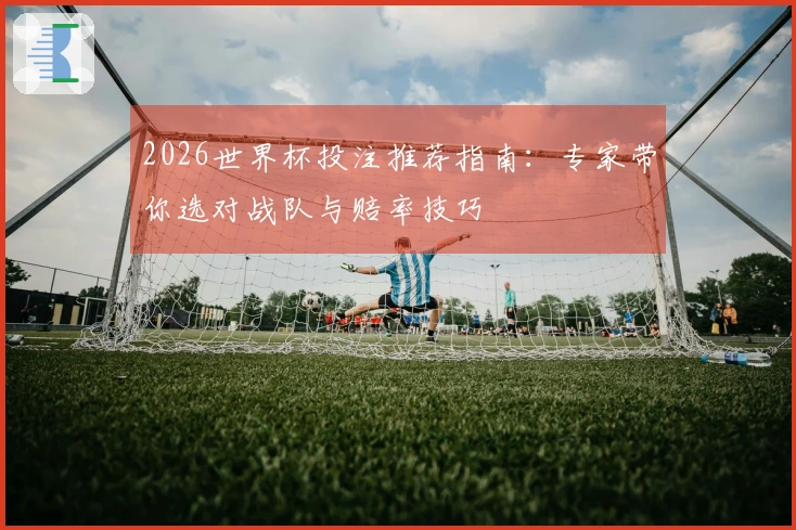 2026世界杯投注推荐指南：专家带你选对战队与赔率技巧