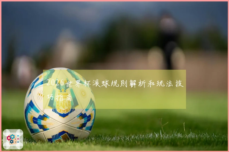 2026世界杯滚球规则解析和玩法技巧指南