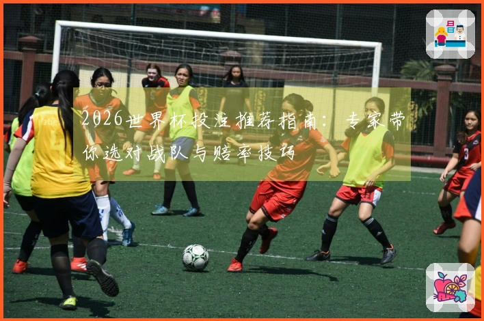 2026世界杯投注推荐指南：专家带你选对战队与赔率技巧