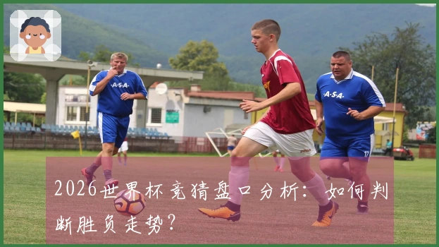 2026世界杯竞猜盘口分析：如何判断胜负走势？