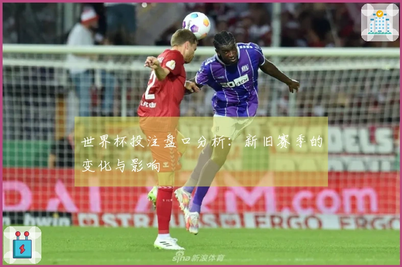 世界杯投注盘口分析：新旧赛季的变化与影响