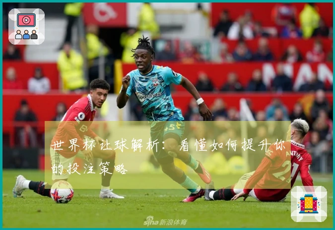 世界杯让球解析：看懂如何提升你的投注策略