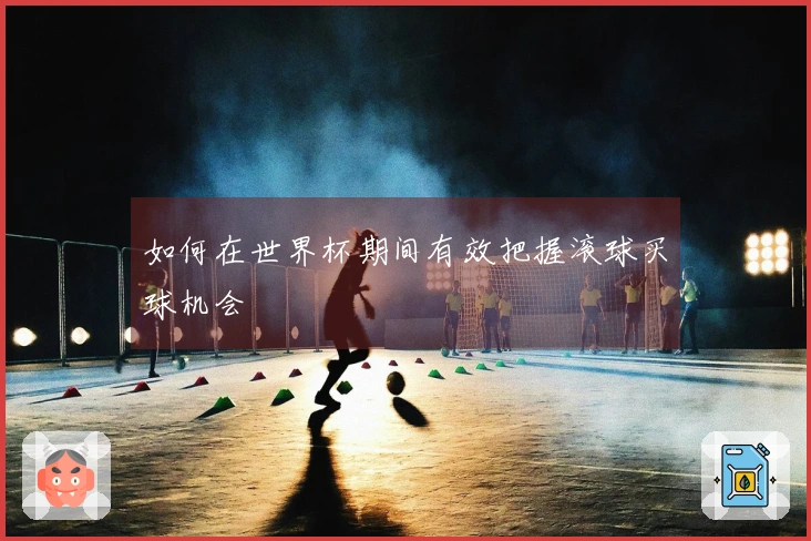 如何在世界杯期间有效把握滚球买球机会