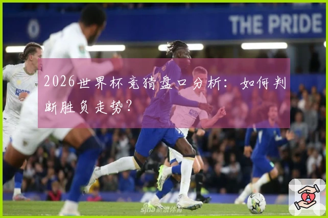 2026世界杯竞猜盘口分析：如何判断胜负走势？
