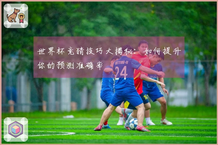 世界杯竞猜技巧大揭秘：如何提升你的预测准确率