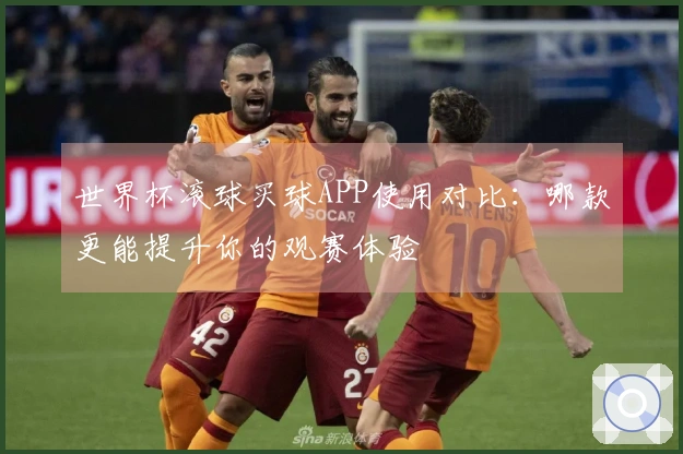 世界杯滚球买球APP使用对比：哪款更能提升你的观赛体验