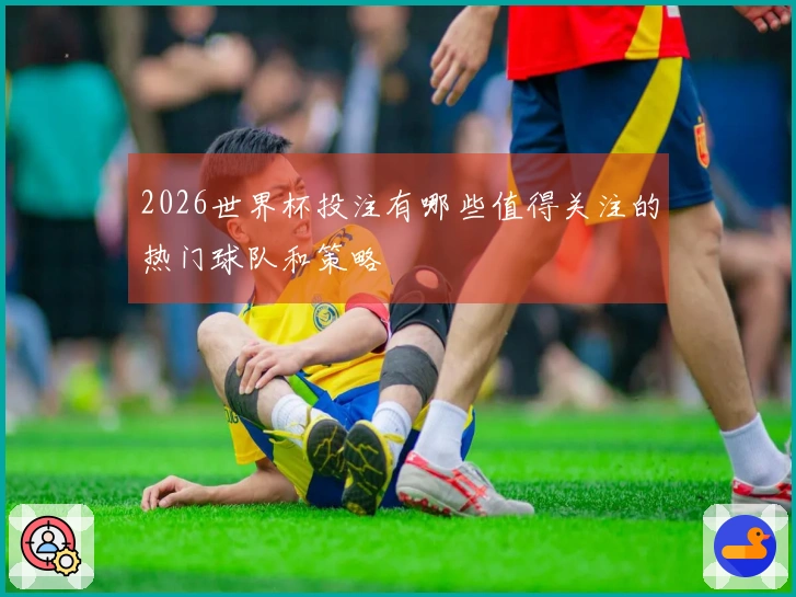 2026世界杯投注有哪些值得关注的热门球队和策略