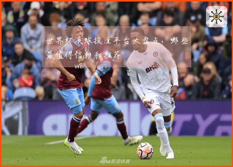 世界杯滚球投注平台大盘点，哪些最值得信赖和推荐