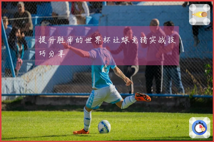 提升胜率的世界杯让球竞猜实战技巧分享